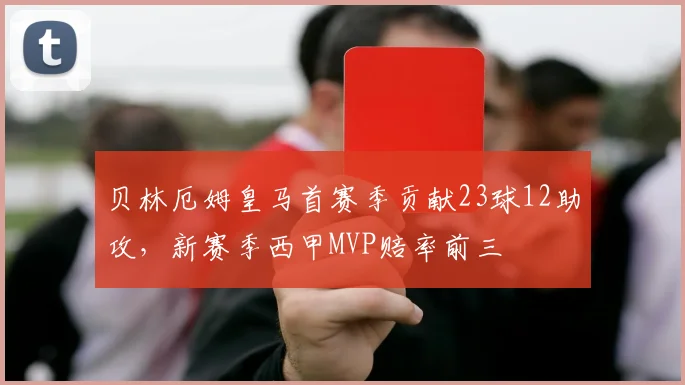 贝林厄姆皇马首赛季贡献23球12助攻,新赛季西甲MVP赔率前三