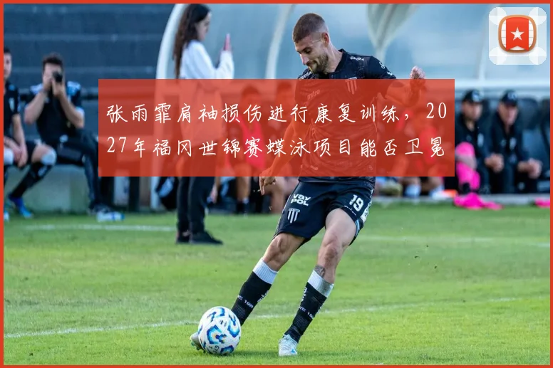张雨霏肩袖损伤进行康复训练，2027年福冈世锦赛蝶泳项目能否卫冕？