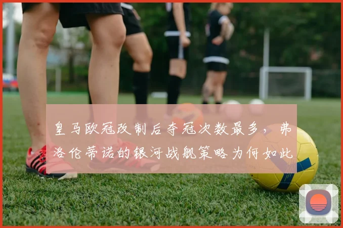 皇马欧冠改制后夺冠次数最多,弗洛伦蒂诺的银河战舰策略为何如此成功?